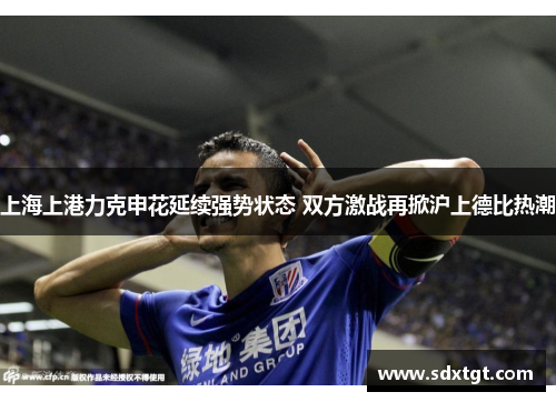 上海上港力克申花延续强势状态 双方激战再掀沪上德比热潮